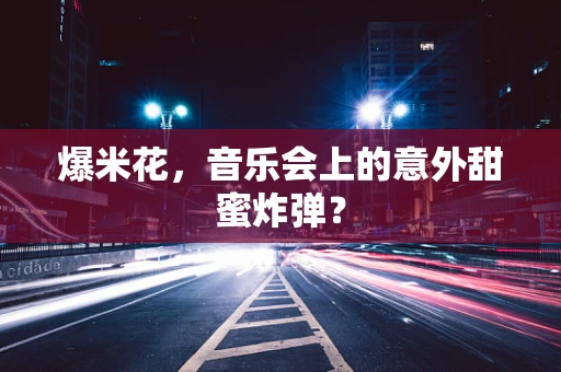 爆米花，音乐会上的意外甜蜜炸弹？