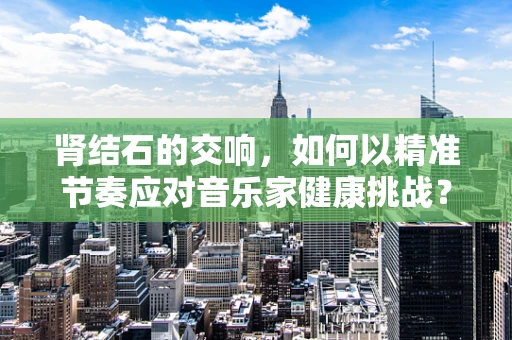 肾结石的交响，如何以精准节奏应对音乐家健康挑战？