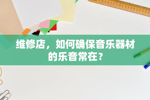 维修店，如何确保音乐器材的乐音常在？