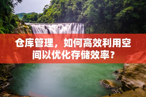 仓库管理，如何高效利用空间以优化存储效率？