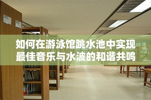 如何在游泳馆跳水池中实现最佳音乐与水波的和谐共鸣？