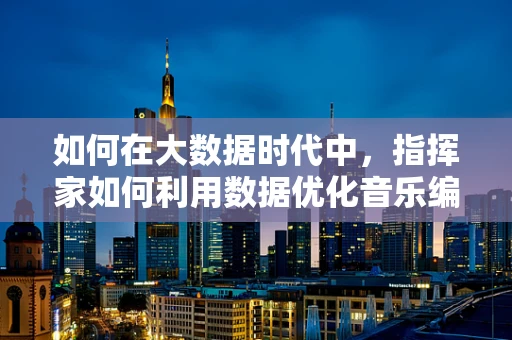 如何在大数据时代中，指挥家如何利用数据优化音乐编排？