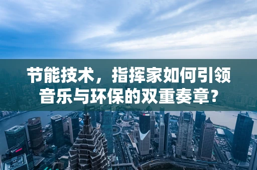 节能技术，指挥家如何引领音乐与环保的双重奏章？