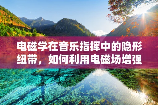 电磁学在音乐指挥中的隐形纽带，如何利用电磁场增强乐队协同性？