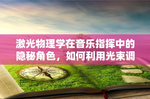 激光物理学在音乐指挥中的隐秘角色，如何利用光束调控音乐节奏？