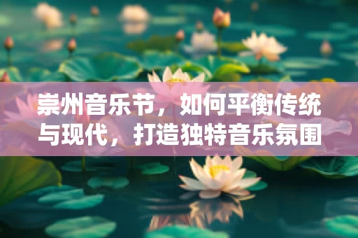 崇州音乐节，如何平衡传统与现代，打造独特音乐氛围？