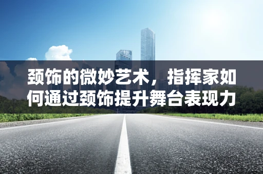 颈饰的微妙艺术，指挥家如何通过颈饰提升舞台表现力？