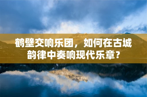 鹤壁交响乐团，如何在古城韵律中奏响现代乐章？