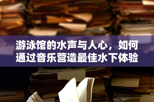 游泳馆的水声与人心，如何通过音乐营造最佳水下体验？