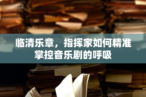 临清乐章，指挥家如何精准掌控音乐剧的呼吸