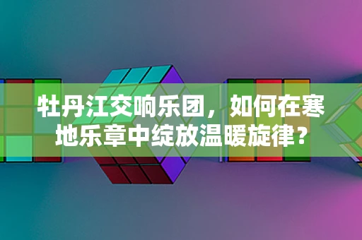 牡丹江交响乐团，如何在寒地乐章中绽放温暖旋律？