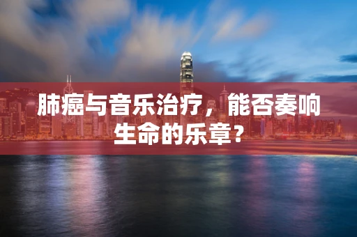 肺癌与音乐治疗，能否奏响生命的乐章？