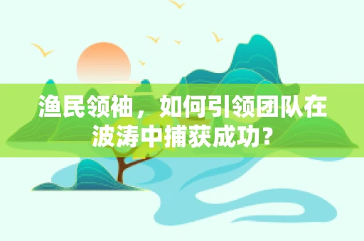 渔民领袖，如何引领团队在波涛中捕获成功？