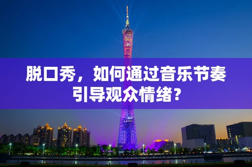 脱口秀，如何通过音乐节奏引导观众情绪？