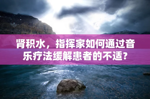 肾积水，指挥家如何通过音乐疗法缓解患者的不适？