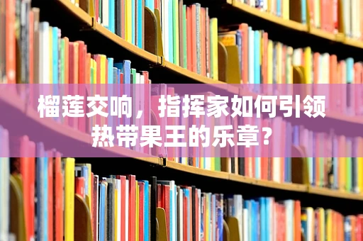 榴莲交响，指挥家如何引领热带果王的乐章？