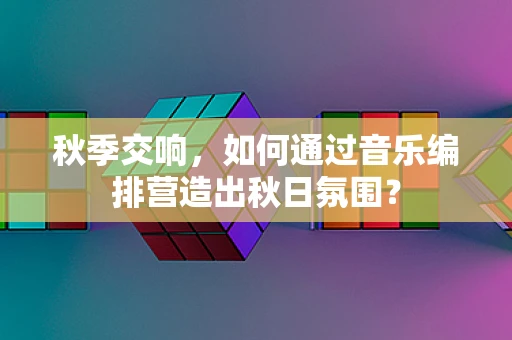 秋季交响，如何通过音乐编排营造出秋日氛围？