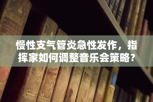 慢性支气管炎急性发作，指挥家如何调整音乐会策略？