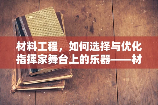 材料工程，如何选择与优化指挥家舞台上的乐器——材料？