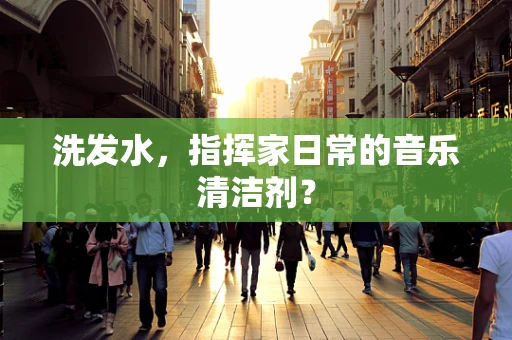 洗发水，指挥家日常的音乐清洁剂？