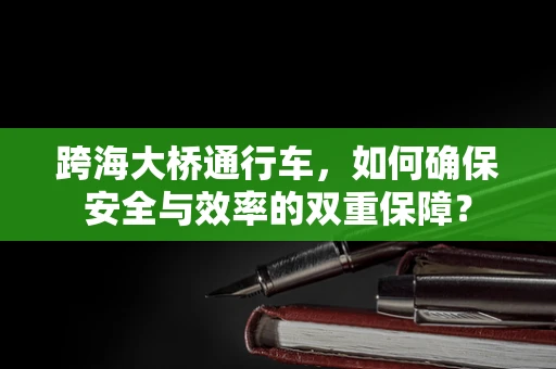 跨海大桥通行车，如何确保安全与效率的双重保障？