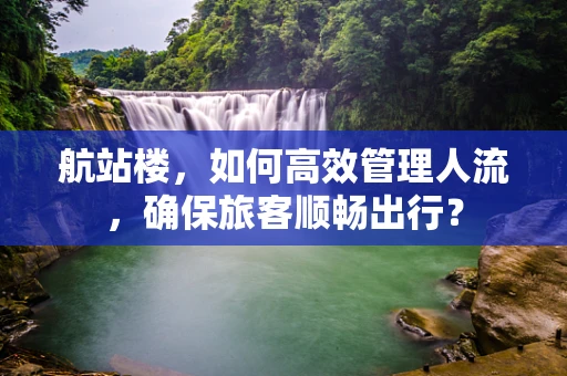 航站楼，如何高效管理人流，确保旅客顺畅出行？