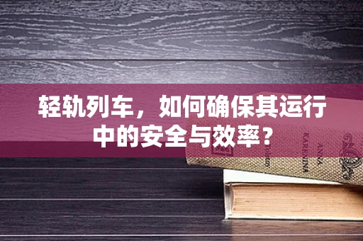 轻轨列车，如何确保其运行中的安全与效率？