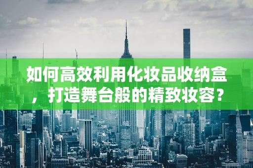 如何高效利用化妆品收纳盒，打造舞台般的精致妆容？