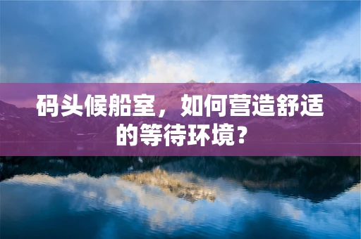 码头候船室，如何营造舒适的等待环境？