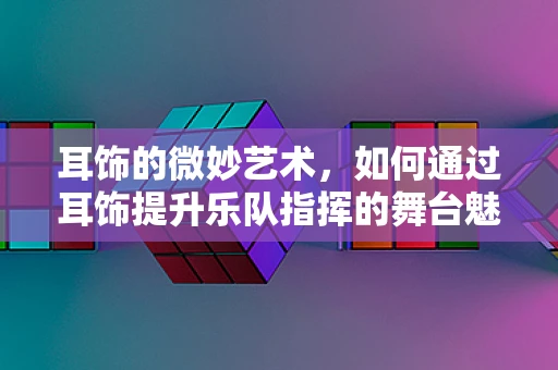 耳饰的微妙艺术，如何通过耳饰提升乐队指挥的舞台魅力？