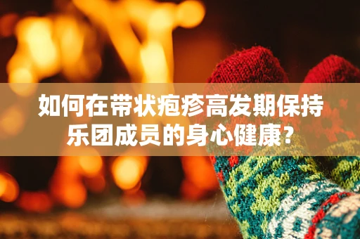 如何在带状疱疹高发期保持乐团成员的身心健康？