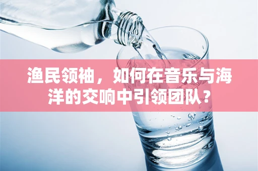 渔民领袖，如何在音乐与海洋的交响中引领团队？