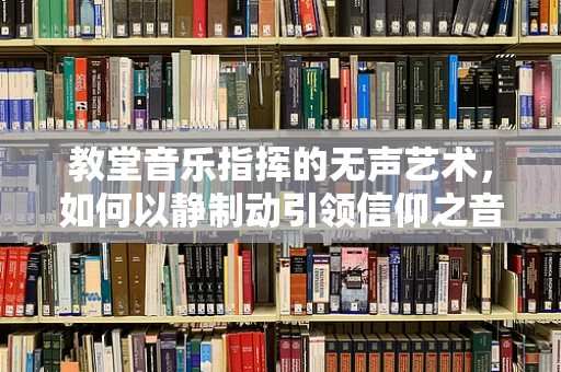 教堂音乐指挥的无声艺术，如何以静制动引领信仰之音？