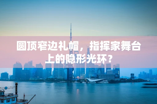 圆顶窄边礼帽，指挥家舞台上的隐形光环？