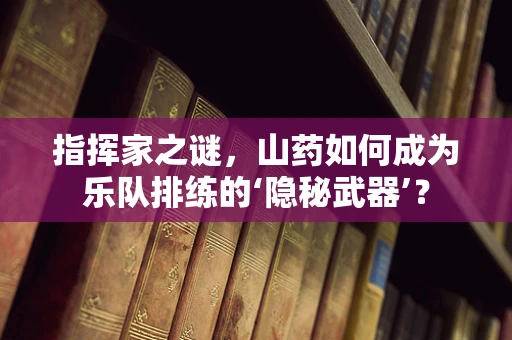 指挥家之谜，山药如何成为乐队排练的‘隐秘武器’？