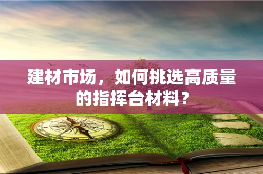 建材市场，如何挑选高质量的指挥台材料？