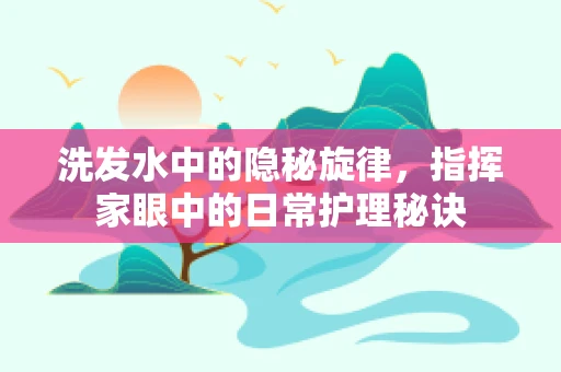 洗发水中的隐秘旋律，指挥家眼中的日常护理秘诀