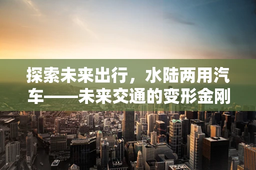 探索未来出行，水陆两用汽车——未来交通的变形金刚？