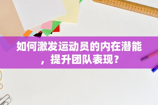 如何激发运动员的内在潜能，提升团队表现？