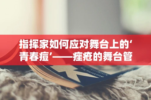 指挥家如何应对舞台上的‘青春痘’——痤疮的舞台管理挑战