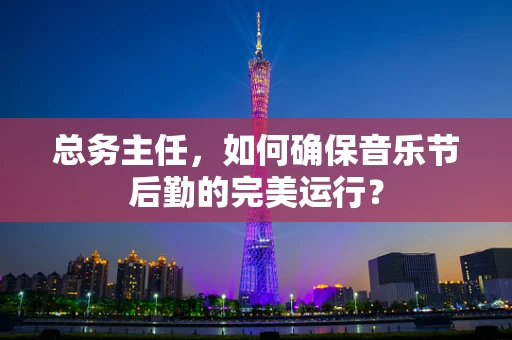 总务主任，如何确保音乐节后勤的完美运行？