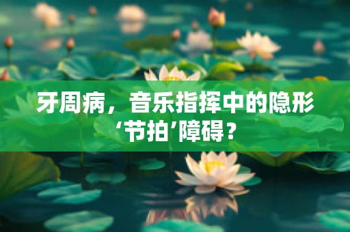 牙周病，音乐指挥中的隐形‘节拍’障碍？