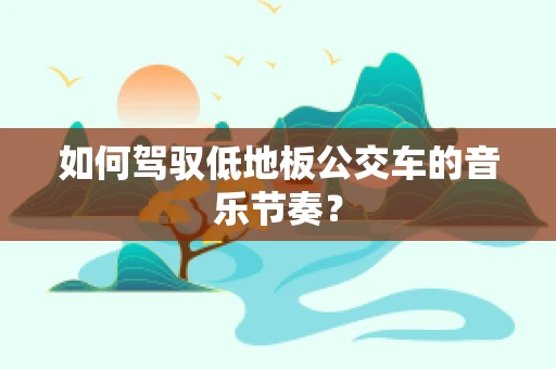 如何驾驭低地板公交车的音乐节奏？