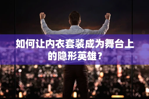 如何让内衣套装成为舞台上的隐形英雄？