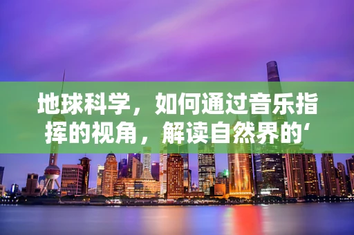 地球科学，如何通过音乐指挥的视角，解读自然界的‘乐章’？