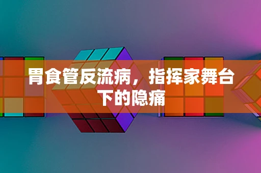 胃食管反流病，指挥家舞台下的隐痛