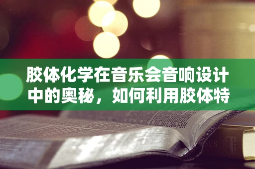 胶体化学在音乐会音响设计中的奥秘，如何利用胶体特性优化音效？