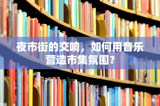 夜市街的交响，如何用音乐营造市集氛围？