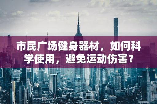 市民广场健身器材，如何科学使用，避免运动伤害？