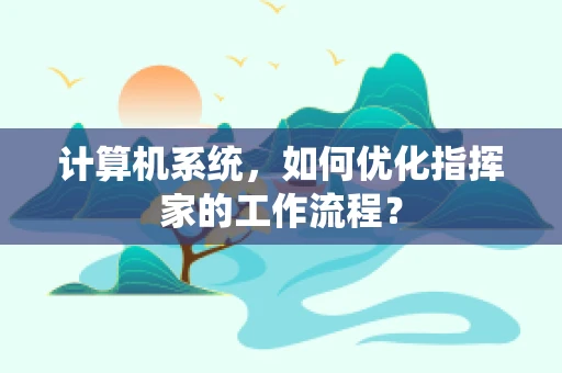 计算机系统，如何优化指挥家的工作流程？